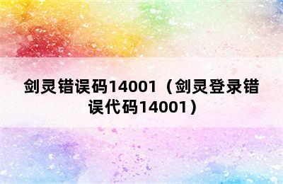 剑灵错误码14001（剑灵登录错误代码14001）