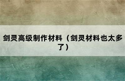 剑灵高级制作材料（剑灵材料也太多了）