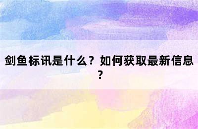 剑鱼标讯是什么？如何获取最新信息？