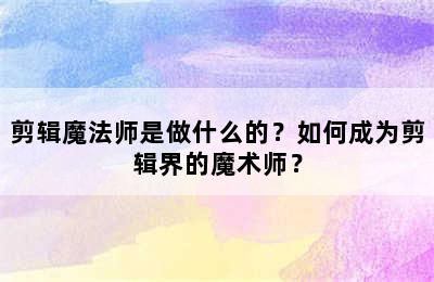 剪辑魔法师是做什么的？如何成为剪辑界的魔术师？