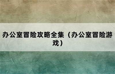 办公室冒险攻略全集（办公室冒险游戏）