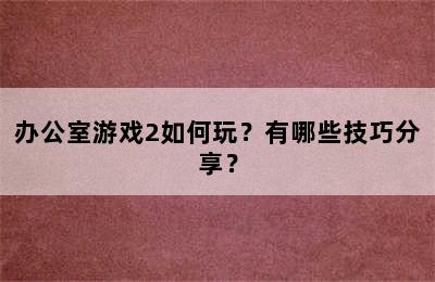 办公室游戏2如何玩？有哪些技巧分享？