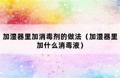 加湿器里加消毒剂的做法（加湿器里加什么消毒液）