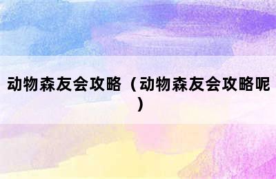 动物森友会攻略（动物森友会攻略呢）