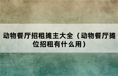 动物餐厅招租摊主大全（动物餐厅摊位招租有什么用）