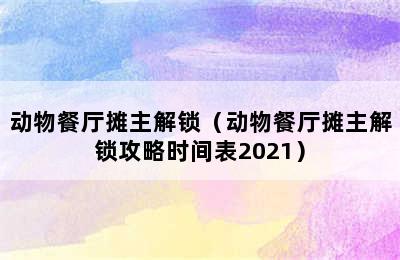 动物餐厅摊主解锁（动物餐厅摊主解锁攻略时间表2021）