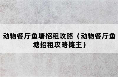 动物餐厅鱼塘招租攻略（动物餐厅鱼塘招租攻略摊主）