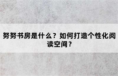 努努书房是什么？如何打造个性化阅读空间？