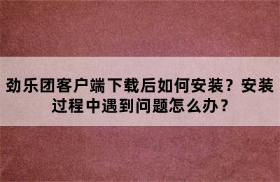 劲乐团客户端下载后如何安装？安装过程中遇到问题怎么办？