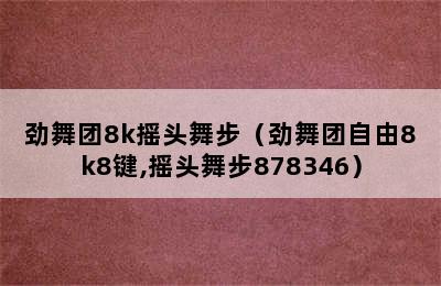 劲舞团8k摇头舞步（劲舞团自由8k8键,摇头舞步878346）