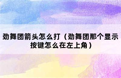 劲舞团箭头怎么打（劲舞团那个显示按键怎么在左上角）