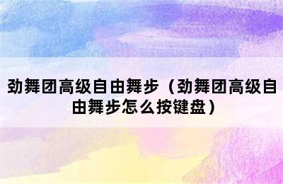 劲舞团高级自由舞步（劲舞团高级自由舞步怎么按键盘）