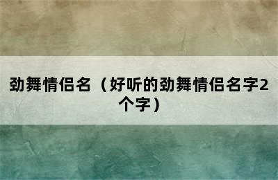 劲舞情侣名（好听的劲舞情侣名字2个字）