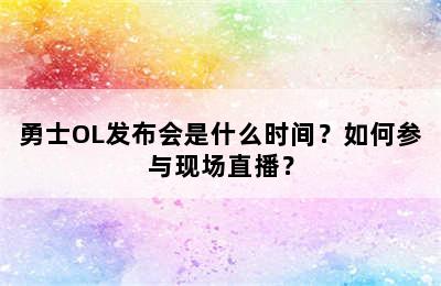 勇士OL发布会是什么时间？如何参与现场直播？