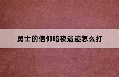 勇士的信仰暗夜遗迹怎么打