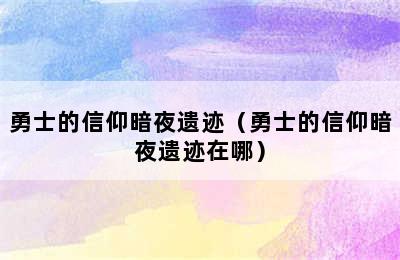 勇士的信仰暗夜遗迹（勇士的信仰暗夜遗迹在哪）