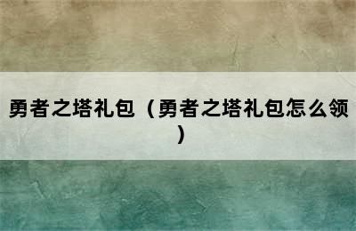 勇者之塔礼包（勇者之塔礼包怎么领）