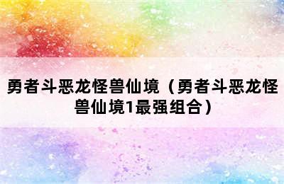 勇者斗恶龙怪兽仙境（勇者斗恶龙怪兽仙境1最强组合）