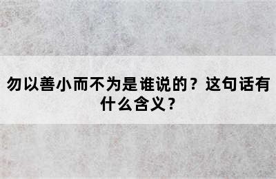 勿以善小而不为是谁说的？这句话有什么含义？