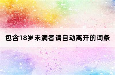 包含18岁未满者请自动离开的词条