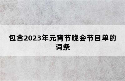 包含2023年元宵节晚会节目单的词条