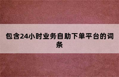 包含24小时业务自助下单平台的词条