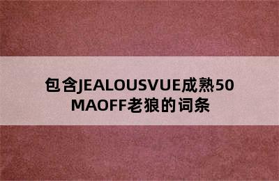 包含JEALOUSVUE成熟50MAOFF老狼的词条