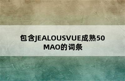 包含JEALOUSVUE成熟50MAO的词条