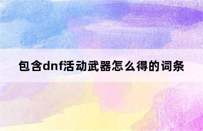 包含dnf活动武器怎么得的词条