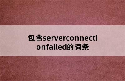 包含serverconnectionfailed的词条