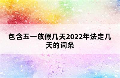 包含五一放假几天2022年法定几天的词条