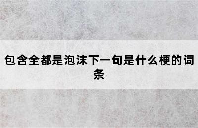 包含全都是泡沫下一句是什么梗的词条