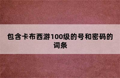 包含卡布西游100级的号和密码的词条