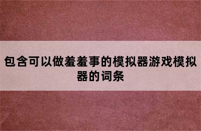 包含可以做羞羞事的模拟器游戏模拟器的词条