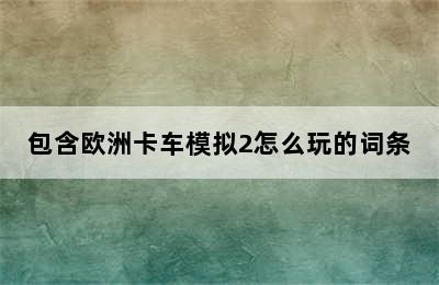 包含欧洲卡车模拟2怎么玩的词条