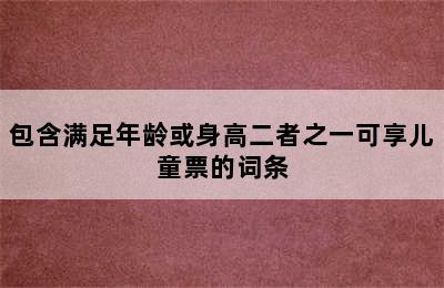 包含满足年龄或身高二者之一可享儿童票的词条