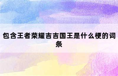 包含王者荣耀吉吉国王是什么梗的词条