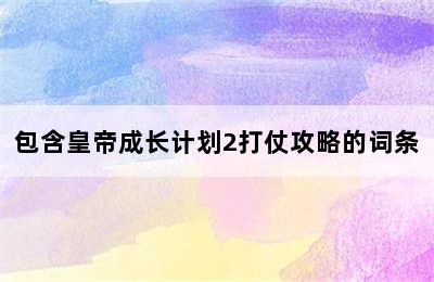 包含皇帝成长计划2打仗攻略的词条