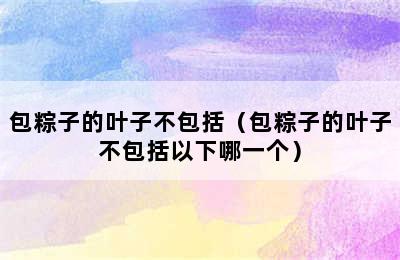 包粽子的叶子不包括（包粽子的叶子不包括以下哪一个）