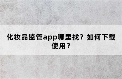 化妆品监管app哪里找？如何下载使用？