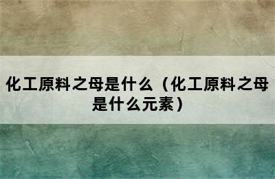 化工原料之母是什么（化工原料之母是什么元素）