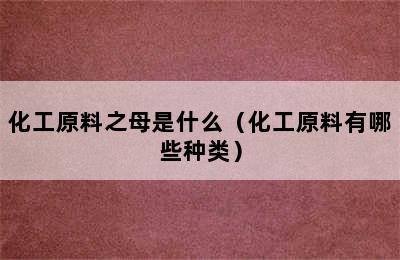 化工原料之母是什么（化工原料有哪些种类）