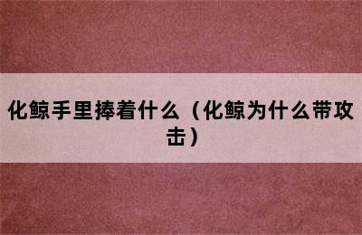 化鲸手里捧着什么（化鲸为什么带攻击）