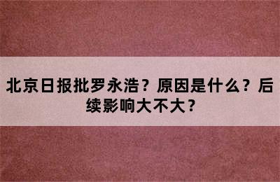 北京日报批罗永浩？原因是什么？后续影响大不大？