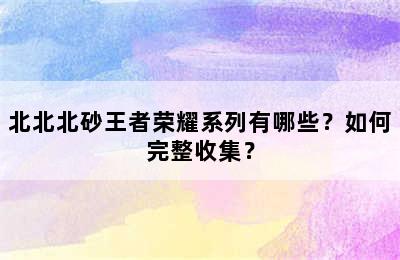 北北北砂王者荣耀系列有哪些？如何完整收集？