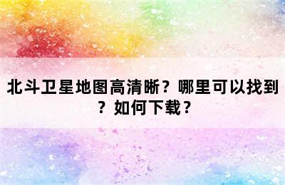 北斗卫星地图高清晰？哪里可以找到？如何下载？