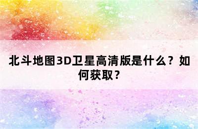 北斗地图3D卫星高清版是什么？如何获取？