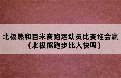 北极熊和百米赛跑运动员比赛谁会赢（北极熊跑步比人快吗）