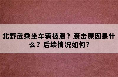 北野武乘坐车辆被袭？袭击原因是什么？后续情况如何？