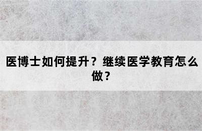 医博士如何提升？继续医学教育怎么做？